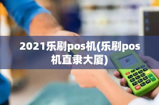 2021乐刷pos机(乐刷pos机直隶大厦)