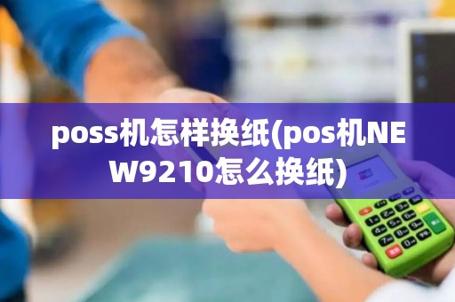 poss机怎样换纸(pos机NEW9210怎么换纸)