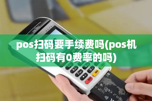 pos扫码要手续费吗(pos机扫码有0费率的吗)