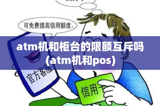 atm机和柜台的限额互斥吗(atm机和pos)