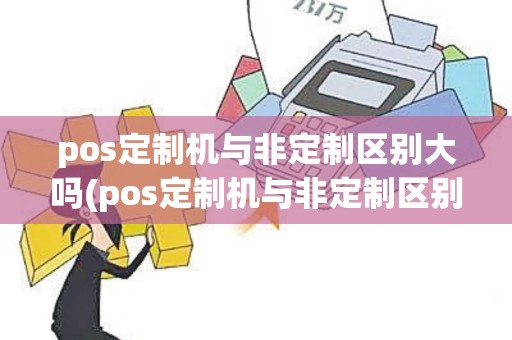 pos定制机与非定制区别大吗(pos定制机与非定制区别)