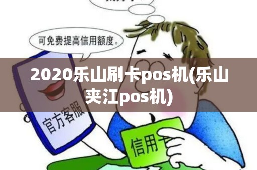 2020乐山刷卡pos机(乐山夹江pos机)