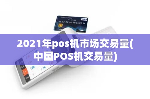 2021年pos机市场交易量(中国POS机交易量)
