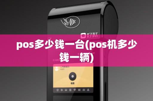 pos多少钱一台(pos机多少钱一辆)