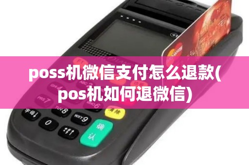 poss机微信支付怎么退款(pos机如何退微信)