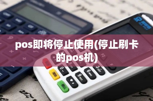 pos即将停止使用(停止刷卡的pos机)