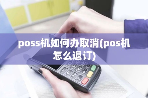 poss机如何办取消(pos机怎么退订)