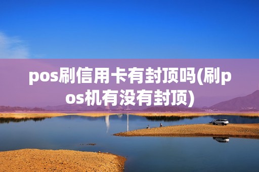 pos刷信用卡有封顶吗(刷pos机有没有封顶)