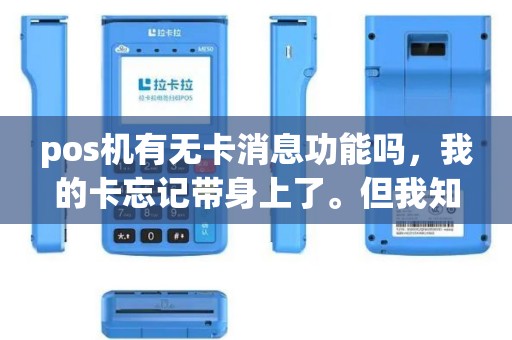 pos机有无卡消息功能吗，我的卡忘记带身上了。但我知道和消费密码。可以在pos机上刷卡消