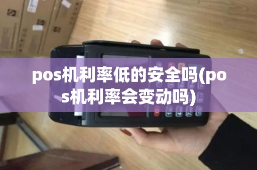 pos机利率低的安全吗(pos机利率会变动吗)