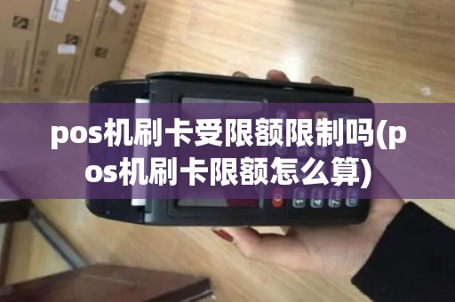 pos机刷卡受限额限制吗(pos机刷卡限额怎么算) pos机刷卡受限额限制吗(pos机刷卡限额怎么算)