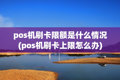 pos机刷卡限额是什么情况(pos机刷卡上限怎么办)