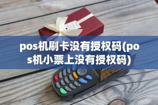 pos机刷卡没有授权码(pos机小票上没有授权码)