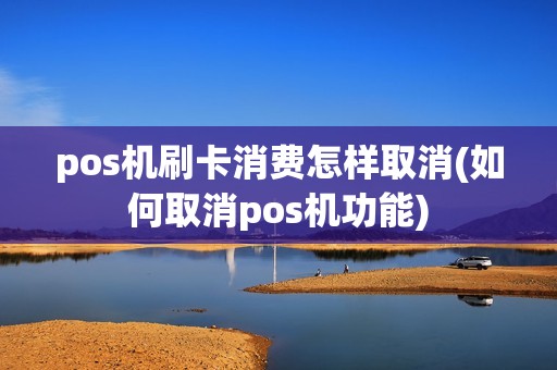 pos机刷卡消费怎样取消(如何取消pos机功能) pos机刷卡消费怎样取消(如何取消pos机功能)