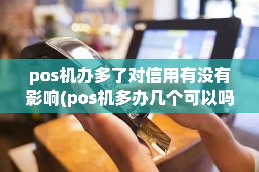 pos机办多了对信用有没有影响(pos机多办几个可以吗) pos机办多了对信用有没有影响(pos机多办几个可以吗)