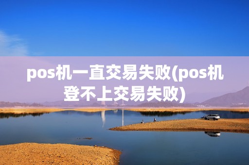 pos机一直交易失败(pos机登不上交易失败)