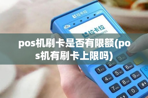 pos机刷卡是否有限额(pos机有刷卡上限吗) pos机刷卡是否有限额(pos机有刷卡上限吗)