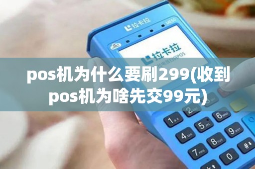 pos机为什么要刷299(收到pos机为啥先交99元) pos机为什么要刷299(收到pos机为啥先交99元)