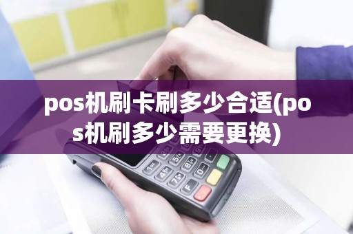 pos机刷卡刷多少合适(pos机刷多少需要更换) pos机刷卡刷多少合适(pos机刷多少需要更换)