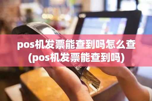 pos机发票能查到吗怎么查(pos机发票能查到吗)