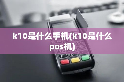 k10是什么手机(k10是什么pos机)