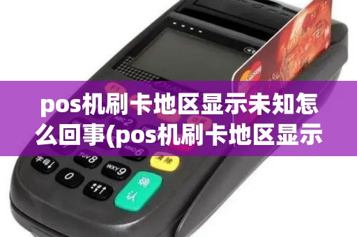 pos机刷卡地区显示未知怎么回事(pos机刷卡地区显示未知) pos机刷卡地区显示未知怎么回事(pos机刷卡地区显示未知)