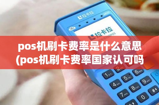 pos机刷卡费率是什么意思(pos机刷卡费率国家认可吗)