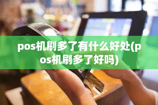 pos机刷多了有什么好处(pos机刷多了好吗)