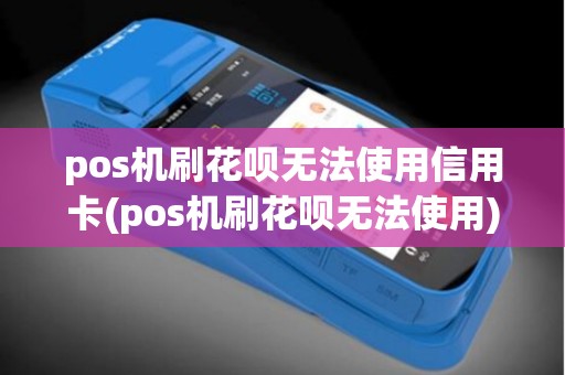 pos机刷花呗无法使用信用卡(pos机刷花呗无法使用)