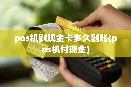 pos机刷现金卡多久到账(pos机付现金)