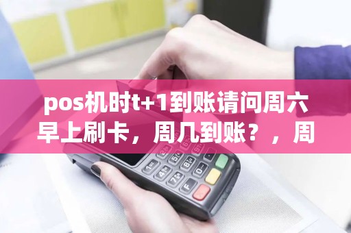 pos机时t+1到账请问周六早上刷卡，周几到账？，周日刷卡周几到账？