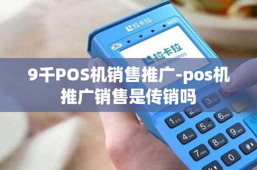 9千POS机销售推广-pos机推广销售是传销吗