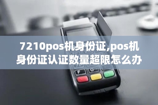 7210pos机身份证,pos机身份证认证数量超限怎么办