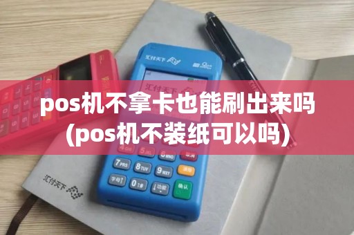 pos机不拿卡也能刷出来吗(pos机不装纸可以吗) pos机不拿卡也能刷出来吗(pos机不装纸可以吗)