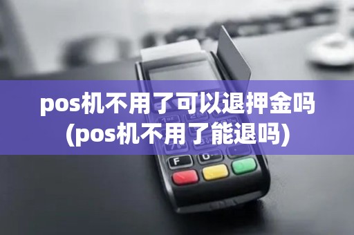 pos机不用了可以退押金吗(pos机不用了能退吗) pos机不用了可以退押金吗(pos机不用了能退吗)