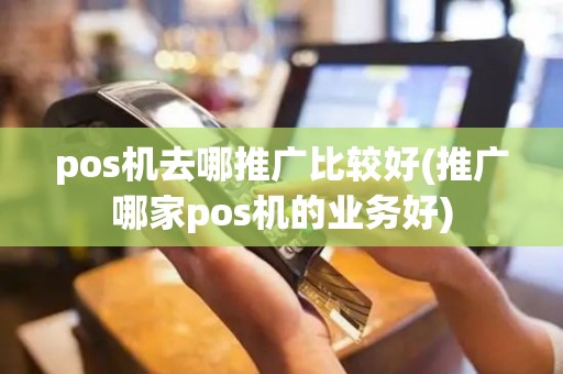 pos机去哪推广比较好(推广哪家pos机的业务好) pos机去哪推广比较好(推广哪家pos机的业务好)