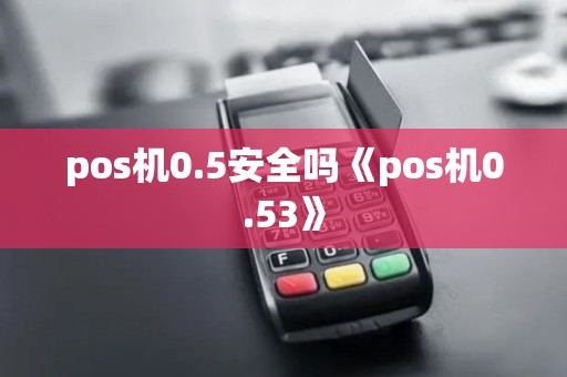 pos机0.5安全吗《pos机0.53》