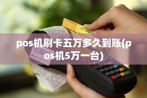 pos机刷卡五万多久到账(pos机5万一台)