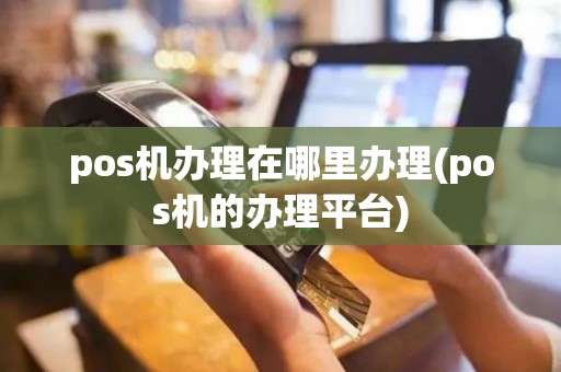 pos机办理在哪里办理(pos机的办理平台)