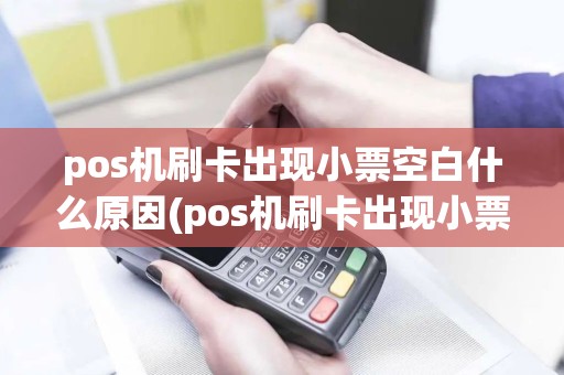 pos机刷卡出现小票空白什么原因(pos机刷卡出现小票空白)