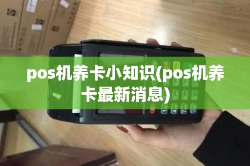 pos机养卡小知识(pos机养卡最新消息)