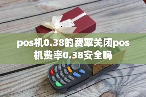 pos机0.38的费率关闭pos机费率0.38安全吗