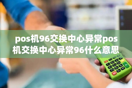 pos机96交换中心异常pos机交换中心异常96什么意思