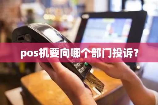 pos机要向哪个部门投诉？