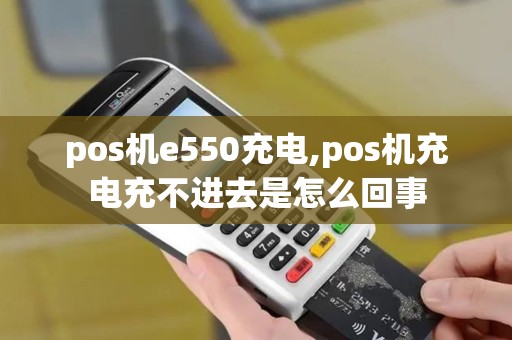 pos机e550充电,pos机充电充不进去是怎么回事