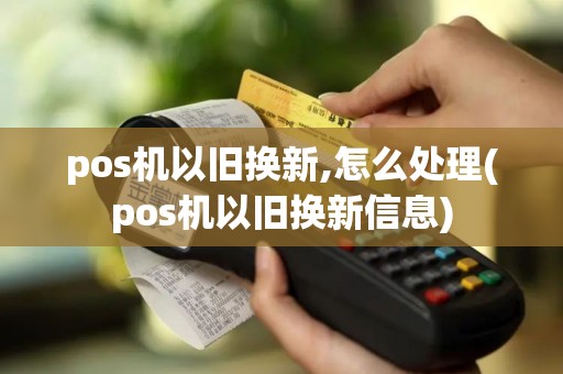 pos机以旧换新,怎么处理(pos机以旧换新信息)