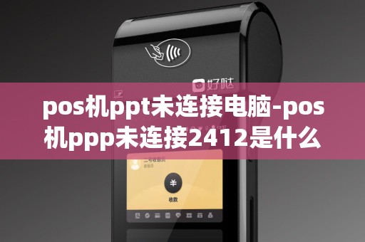 pos机ppt未连接电脑-pos机ppp未连接2412是什么意思