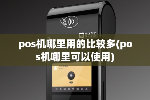 pos机哪里用的比较多(pos机哪里可以使用)