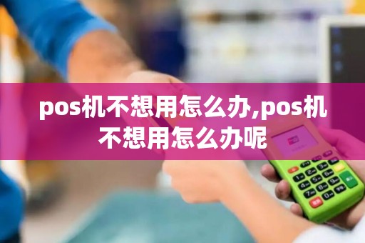 pos机不想用怎么办,pos机不想用怎么办呢