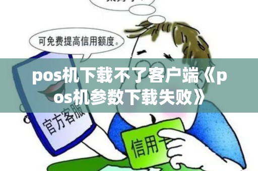 pos机下载不了客户端《pos机参数下载失败》